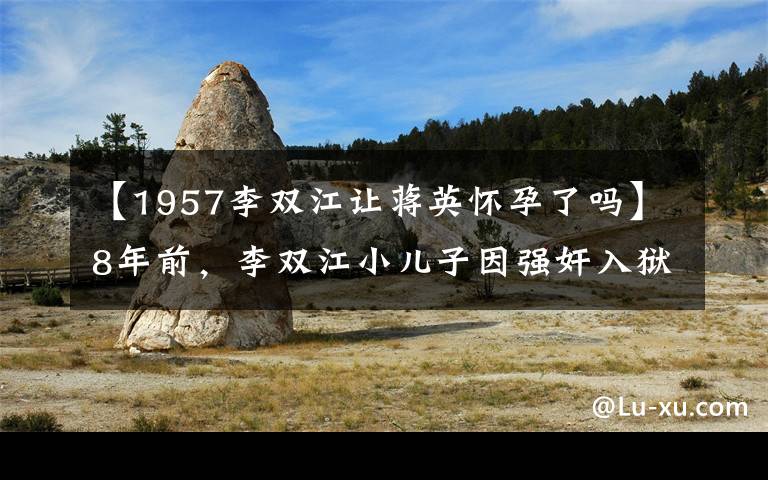 【1957李雙江讓蔣英懷孕了嗎】8年前，李雙江小兒子因強(qiáng)奸入獄，妻子直言：李天一今年17歲啊