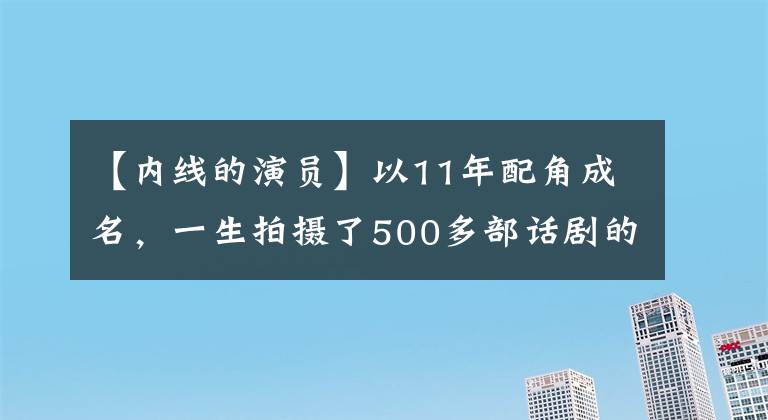 【內(nèi)線的演員】以11年配角成名，一生拍攝了500多部話劇的老戲骨，在去世半年后被知道。