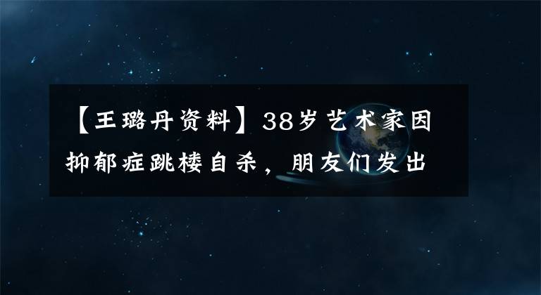 【王璐丹資料】38歲藝術(shù)家因抑郁癥跳樓自殺，朋友們發(fā)出悼文，回憶他的一生，痛哭不已。