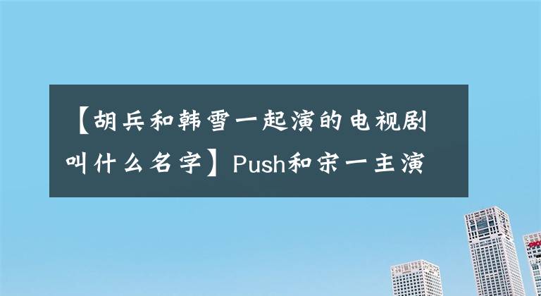 【胡兵和韓雪一起演的電視劇叫什么名字】Push和宋一主演的《逆襲之星途璀璨》為什么這么好看？