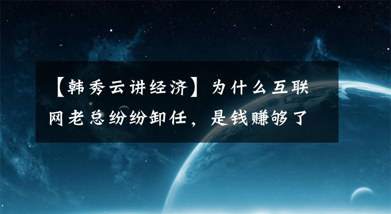 【韓秀云講經(jīng)濟(jì)】為什么互聯(lián)網(wǎng)老總紛紛卸任，是錢賺夠了，還是干不動了？