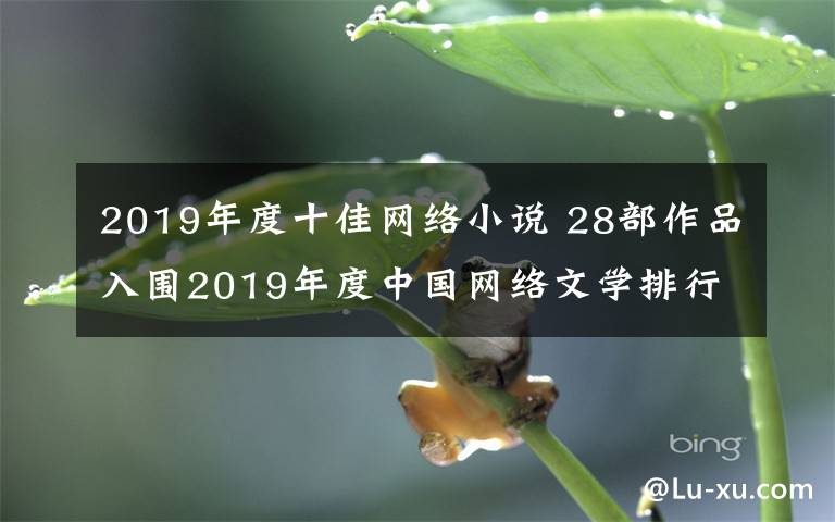 2019年度十佳網(wǎng)絡(luò)小說(shuō) 28部作品入圍2019年度中國(guó)網(wǎng)絡(luò)文學(xué)排行榜