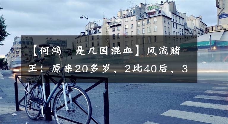 【何鴻燊是幾國混血】風(fēng)流賭王：原來20多歲，2比40后，3比50后，4比60后，戀人也數(shù)不勝數(shù)。