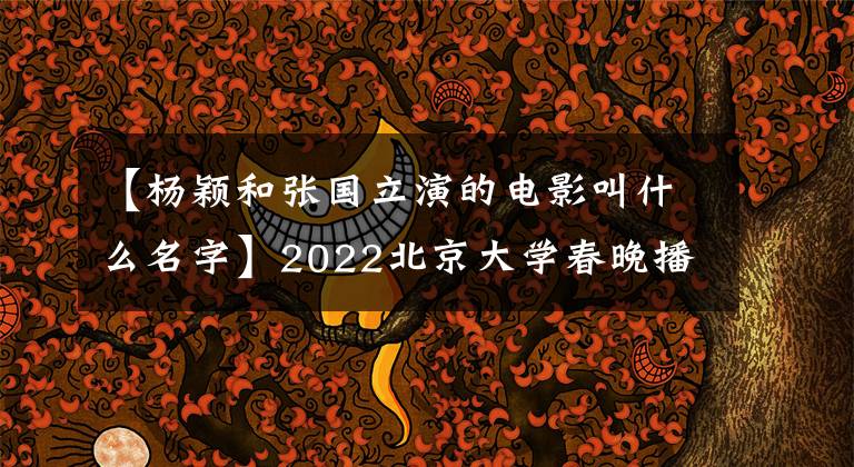 【楊穎和張國立演的電影叫什么名字】2022北京大學春晚播出，最新的“劇透”