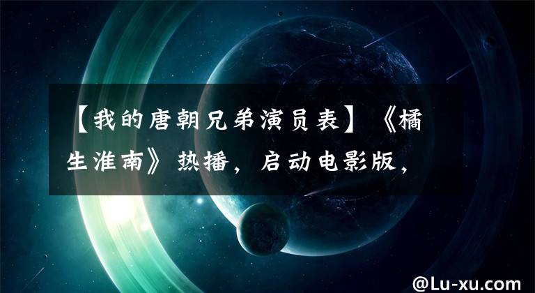 【我的唐朝兄弟演員表】《橘生淮南》熱播，啟動電影版，確定陣容，張雪迎新云來主打