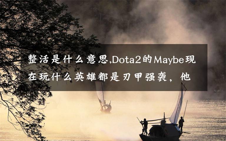 整活是什么意思,Dota2的Maybe現(xiàn)在玩什么英雄都是刃甲強(qiáng)襲，他這樣是不是在