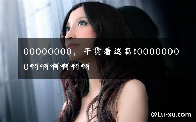 00000000，干貨看這篇!00000000啊啊啊啊啊啊