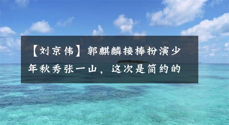 【劉京偉】郭麒麟接棒扮演少年秋秀張一山，這次是簡約的18歲。