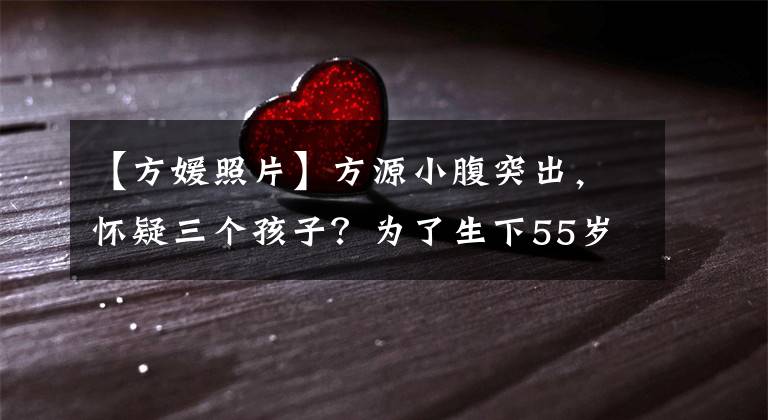 【方媛照片】方源小腹突出，懷疑三個孩子？為了生下55歲的郭福清兒子，3年3胎太拼了