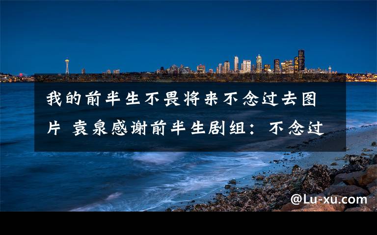 我的前半生不畏將來不念過去圖片 袁泉感謝前半生劇組：不念過去 不畏將來