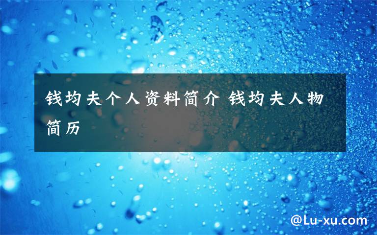 錢均夫個(gè)人資料簡介 錢均夫人物簡歷