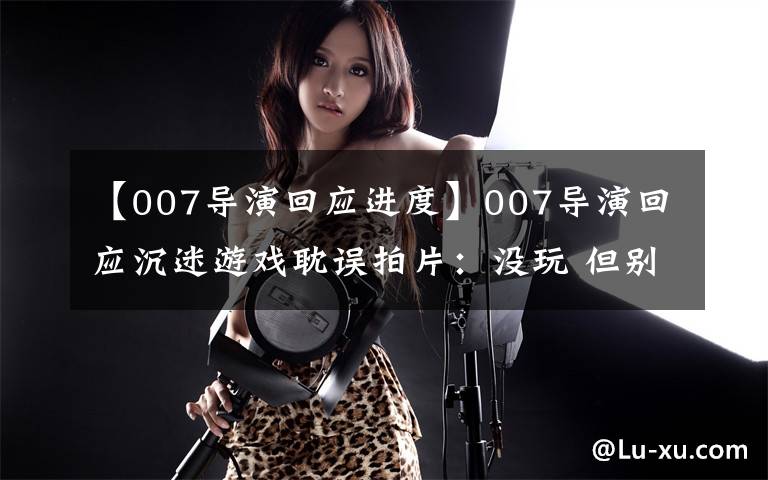 【007導(dǎo)演回應(yīng)進(jìn)度】007導(dǎo)演回應(yīng)沉迷游戲耽誤拍片：沒(méi)玩 但別劇透大鏢客2