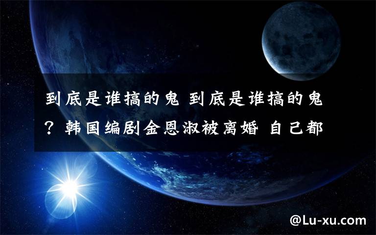 到底是誰搞的鬼 到底是誰搞的鬼？韓國編劇金恩淑被離婚 自己都不知道