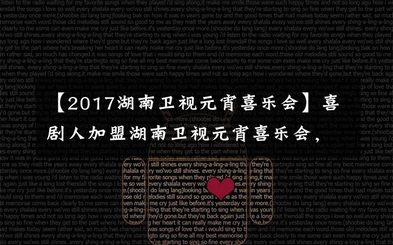 【2017湖南衛(wèi)視元宵喜樂會】喜劇人加盟湖南衛(wèi)視元宵喜樂會，張小斐楊迪吳彼攜新作爆笑亮相