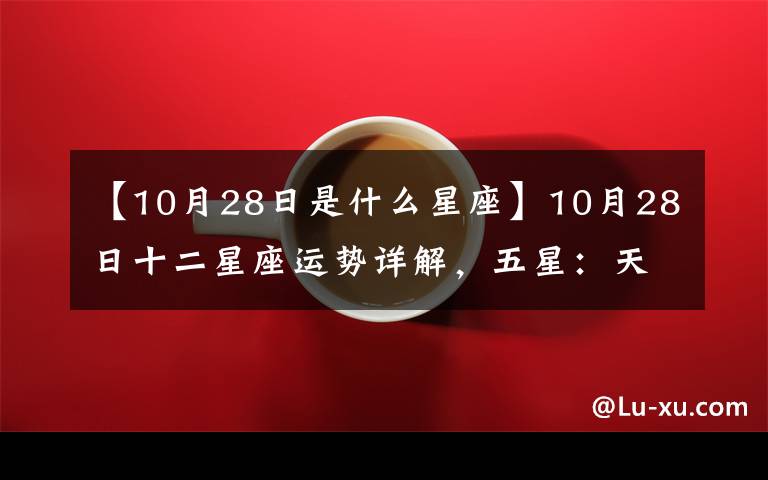 【10月28日是什么星座】10月28日十二星座運勢詳解，五星：天蝎座、摩羯座，一星：射手座