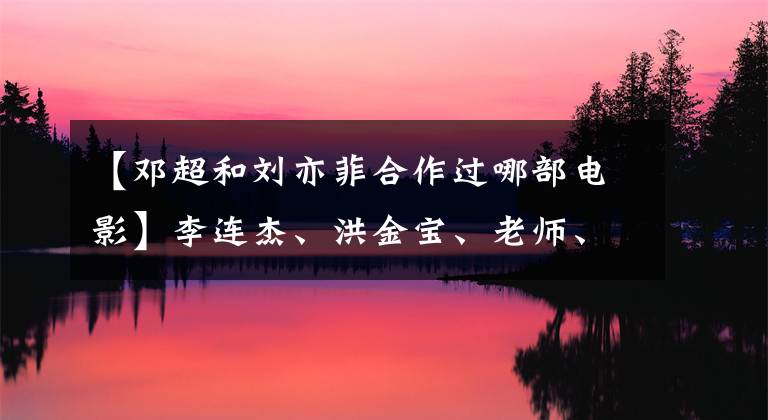 【鄧超和劉亦菲合作過哪部電影】李連杰、洪金寶、老師、姐姐多次與自殺的相遇合作，但一個人能忍受痛苦