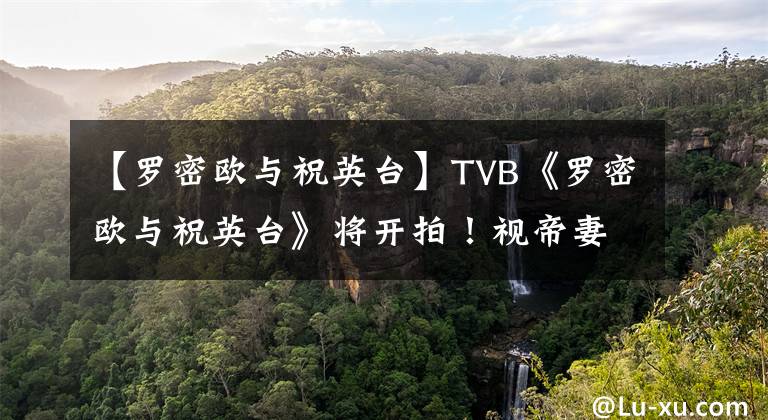 【羅密歐與祝英臺(tái)】TVB《羅密歐與祝英臺(tái)》將開(kāi)拍！視帝妻子曬劇本，復(fù)出之作獲期待