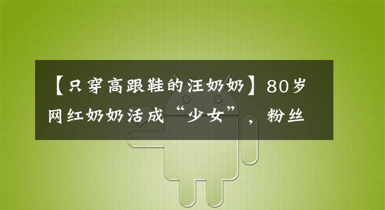 【只穿高跟鞋的汪奶奶】80歲網紅奶奶活成“少女”，粉絲千萬：愛自己的女人，會發(fā)光