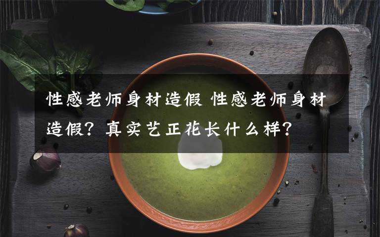 性感老師身材造假 性感老師身材造假？真實(shí)藝正花長(zhǎng)什么樣？