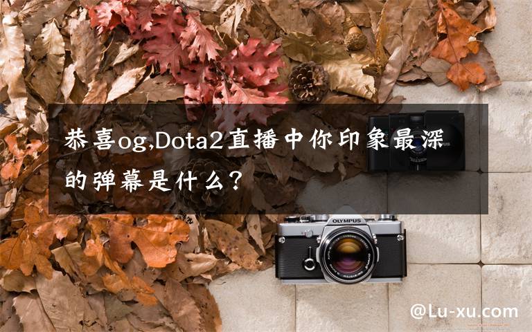 恭喜og,Dota2直播中你印象最深的彈幕是什么？