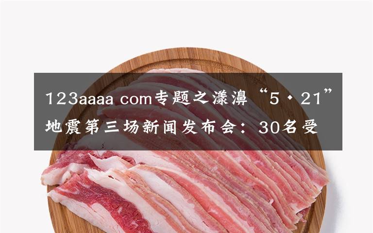 123aaaa com專題之漾濞“5·21”地震第三場新聞發(fā)布會：30名受傷人員均脫離生命危險！19名滯留游客安全返家