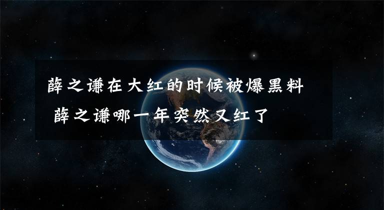 薛之謙在大紅的時候被爆黑料 薛之謙哪一年突然又紅了