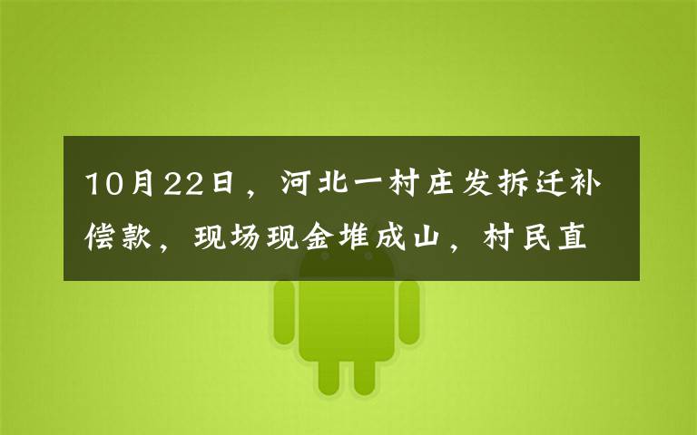 10月22日，河北一村莊發(fā)拆遷補(bǔ)償款，現(xiàn)場(chǎng)現(xiàn)金堆成山，村民直接用麻袋裝走場(chǎng)面驚人。