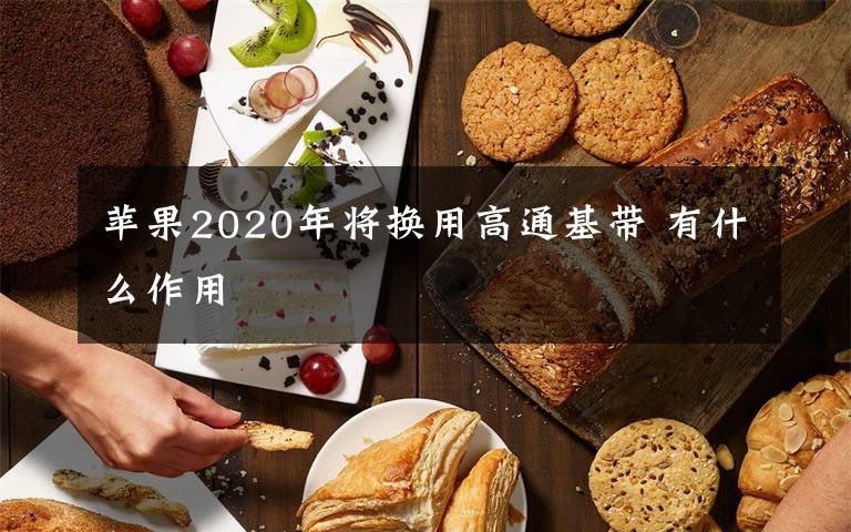 蘋果2020年將換用高通基帶 有什么作用