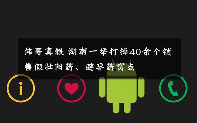 偉哥真假 湖南一舉打掉40余個(gè)銷售假壯陽藥、避孕藥窩點(diǎn)