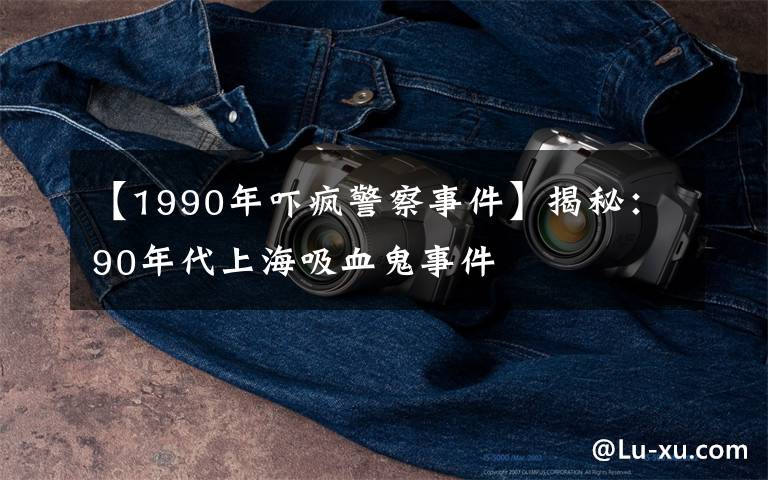 【1990年嚇瘋警察事件】揭秘：90年代上海吸血鬼事件