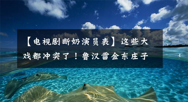 【電視劇斷奶演員表】這些大戲都沖突了！魯漢雷金東莊子你想看誰？