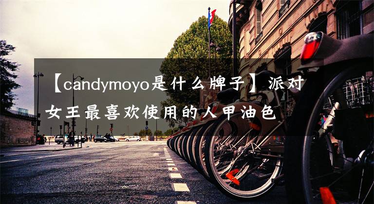 【candymoyo是什么牌子】派對女王最喜歡使用的人甲油色