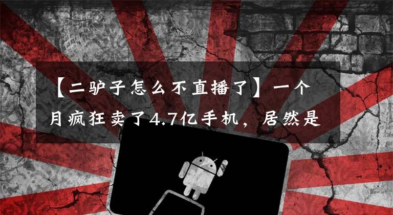 【二驢子怎么不直播了】一個月瘋狂賣了4.7億手機，居然是山寨貨，兩驢夫婦記得不吃不打。