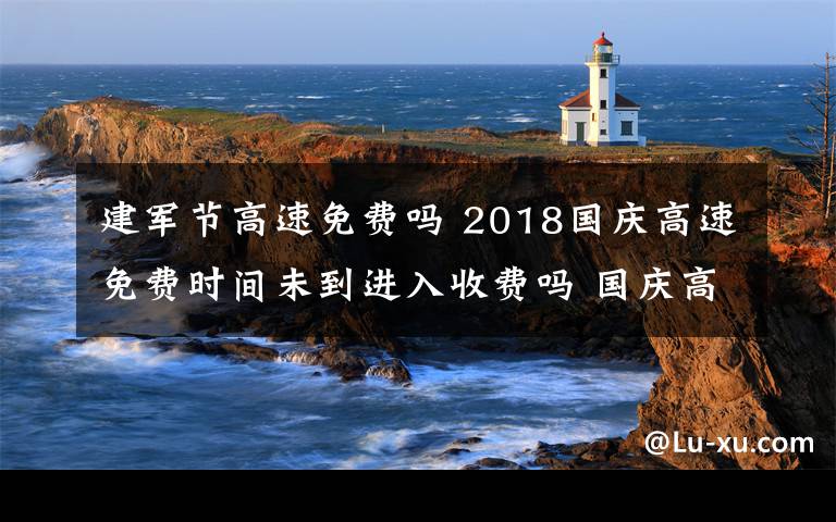 建軍節(jié)高速免費(fèi)嗎 2018國(guó)慶高速免費(fèi)時(shí)間未到進(jìn)入收費(fèi)嗎 國(guó)慶高速免費(fèi)注意事項(xiàng)