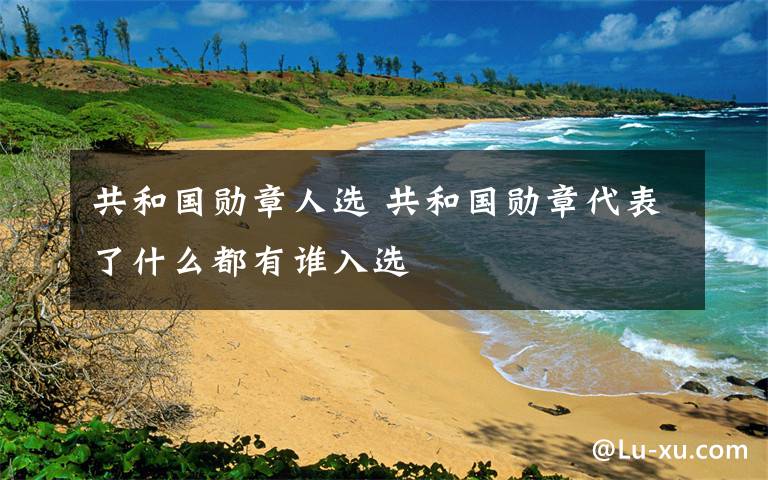 共和國(guó)勛章人選 共和國(guó)勛章代表了什么都有誰(shuí)入選