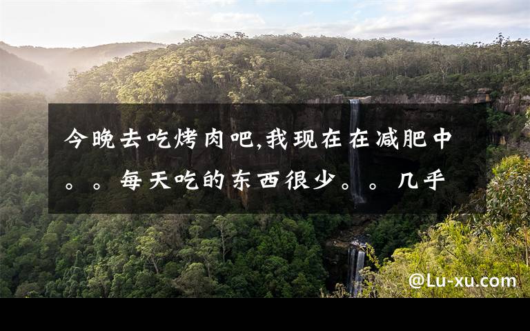 今晚去吃烤肉吧,我現(xiàn)在在減肥中。。每天吃的東西很少。。幾乎只有水果。。今晚去吃燒烤的話。。會不會突然反彈？