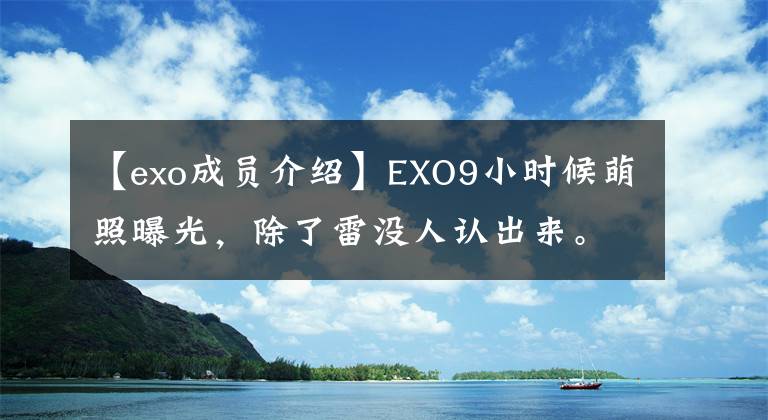 【exo成員介紹】EXO9小時候萌照曝光，除了雷沒人認出來。