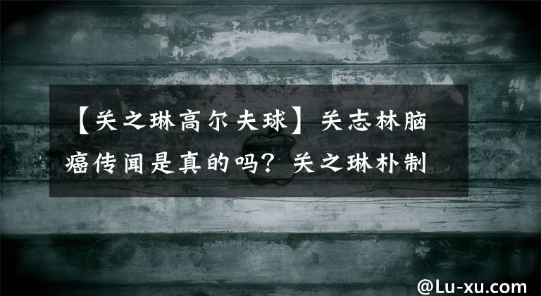 【關(guān)之琳高爾夫球】關(guān)志林腦癌傳聞是真的嗎？關(guān)之琳樸制高爾夫球很難解釋。