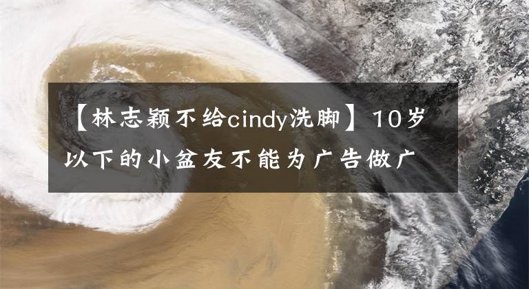 【林志穎不給cindy洗腳】10歲以下的小盆友不能為廣告做廣告，可以看到哪些童星在做廣告。