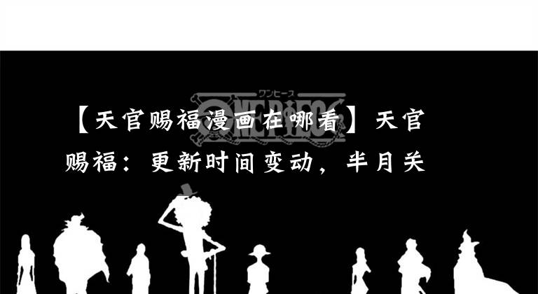 【天官賜福漫畫在哪看】天官賜福：更新時間變動，半月關副本正式開啟，花憐即將合體出動