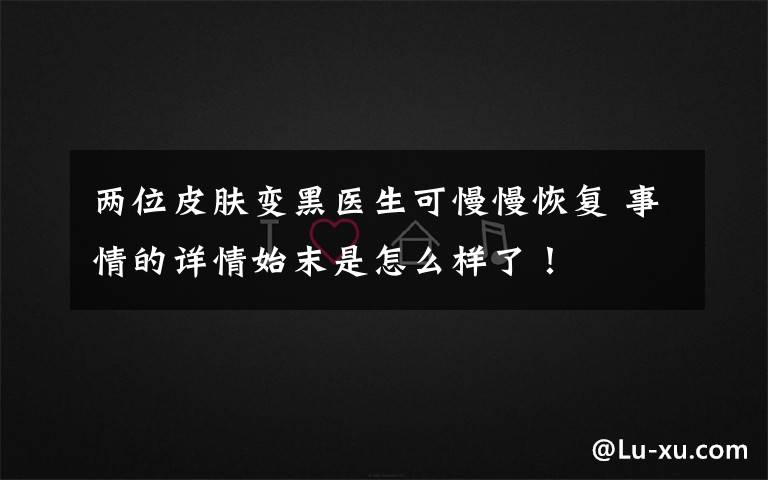 兩位皮膚變黑醫(yī)生可慢慢恢復(fù) 事情的詳情始末是怎么樣了！