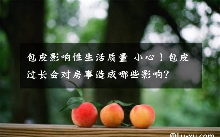 包皮影響性生活質(zhì)量 小心！包皮過長會對房事造成哪些影響？