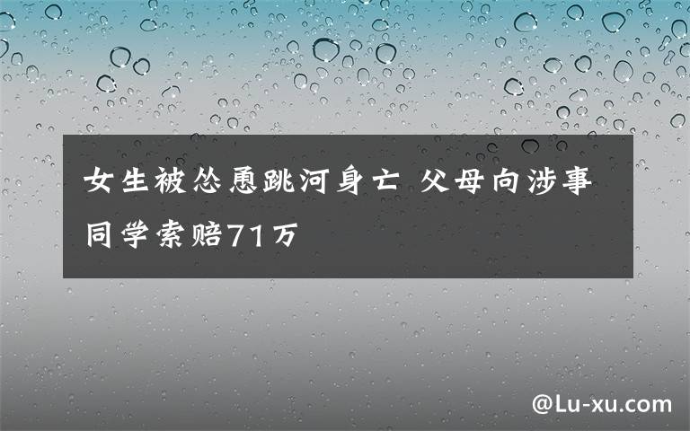 女生被慫恿跳河身亡 父母向涉事同學(xué)索賠71萬