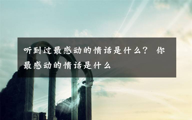 聽到過最感動的情話是什么？ 你最感動的情話是什么