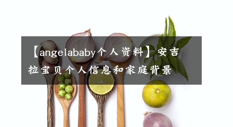 【angelababy個(gè)人資料】安吉拉寶貝個(gè)人信息和家庭背景