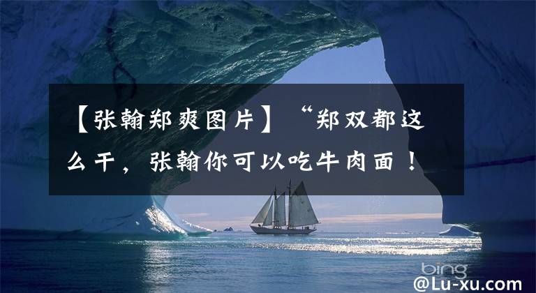 【張翰鄭爽圖片】“鄭雙都這么干，張翰你可以吃牛肉面！”