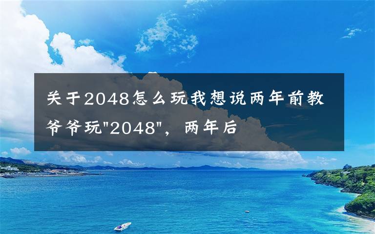 關(guān)于2048怎么玩我想說兩年前教爺爺玩"2048"，兩年后成績最高分：四千多萬……