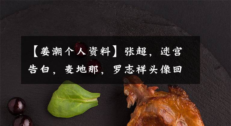 【姜潮個(gè)人資料】張超，迷宮告白，麥地那，羅志祥頭像回避。