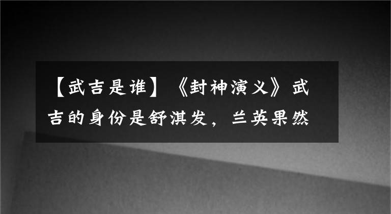 【武吉是誰】《封神演義》武吉的身份是舒淇發(fā)，蘭英果然是成為王妃的生命