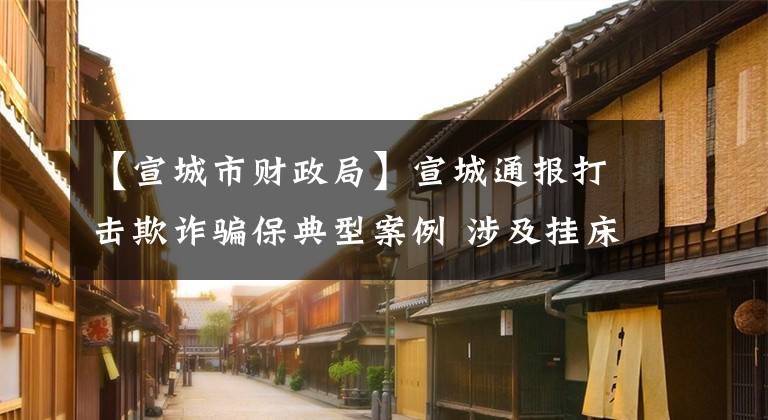 【宣城市財政局】宣城通報打擊欺詐騙保典型案例 涉及掛床住院、過度檢查、串換收費等